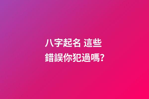 八字起名 這些錯誤你犯過嗎？